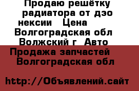 Продаю решётку радиатора от дэо нексии › Цена ­ 500 - Волгоградская обл., Волжский г. Авто » Продажа запчастей   . Волгоградская обл.